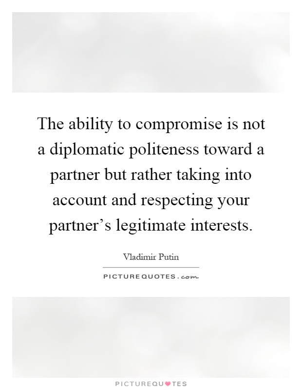 The ability to compromise is not a diplomatic politeness toward a partner but rather taking into account and respecting your partner's legitimate interests Picture Quote #1