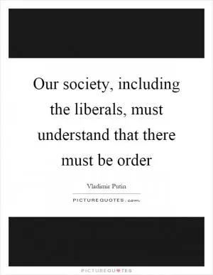 Our society, including the liberals, must understand that there must be order Picture Quote #1