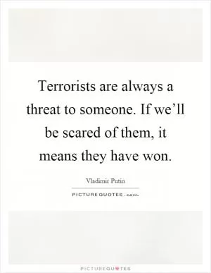 Terrorists are always a threat to someone. If we’ll be scared of them, it means they have won Picture Quote #1