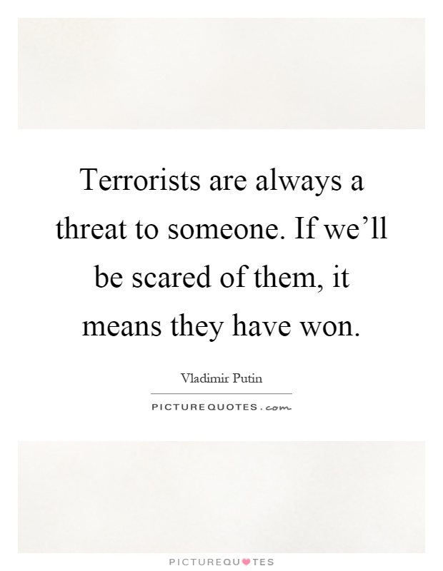 Terrorists are always a threat to someone. If we'll be scared of them, it means they have won Picture Quote #1