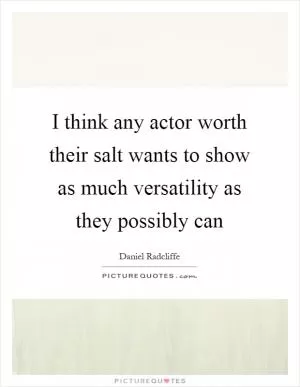 I think any actor worth their salt wants to show as much versatility as they possibly can Picture Quote #1