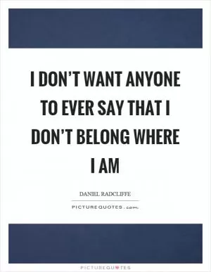 I don’t want anyone to ever say that I don’t belong where I am Picture Quote #1