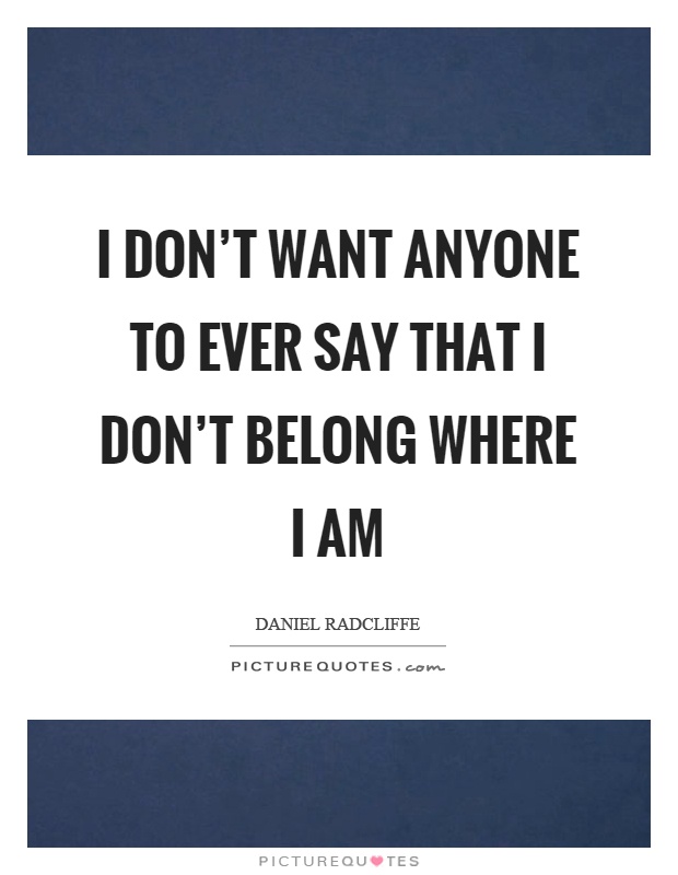 I don't want anyone to ever say that I don't belong where I am Picture Quote #1