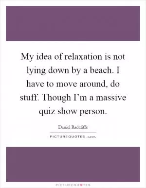 My idea of relaxation is not lying down by a beach. I have to move around, do stuff. Though I’m a massive quiz show person Picture Quote #1