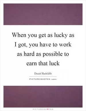 When you get as lucky as I got, you have to work as hard as possible to earn that luck Picture Quote #1