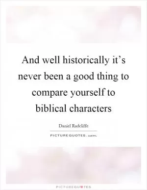 And well historically it’s never been a good thing to compare yourself to biblical characters Picture Quote #1