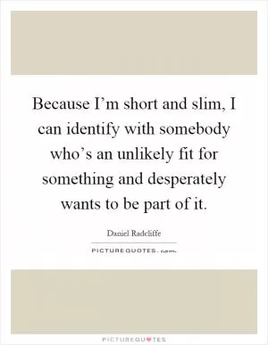 Because I’m short and slim, I can identify with somebody who’s an unlikely fit for something and desperately wants to be part of it Picture Quote #1