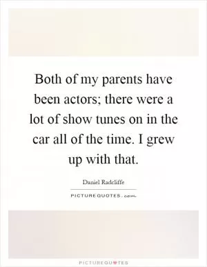 Both of my parents have been actors; there were a lot of show tunes on in the car all of the time. I grew up with that Picture Quote #1