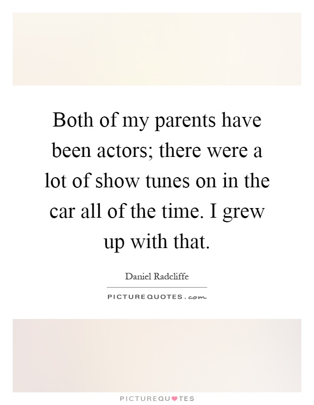 Both of my parents have been actors; there were a lot of show tunes on in the car all of the time. I grew up with that Picture Quote #1