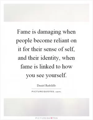 Fame is damaging when people become reliant on it for their sense of self, and their identity, when fame is linked to how you see yourself Picture Quote #1