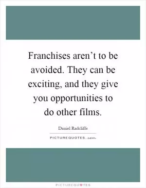 Franchises aren’t to be avoided. They can be exciting, and they give you opportunities to do other films Picture Quote #1