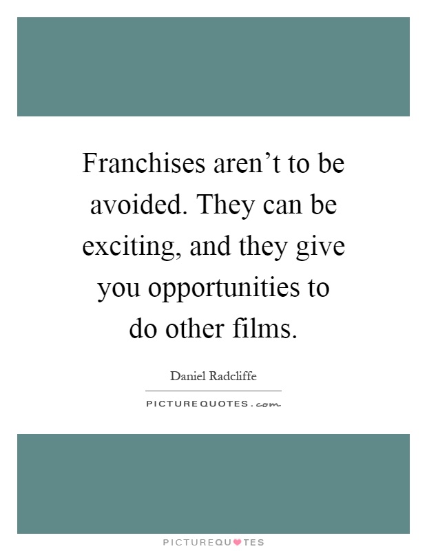 Franchises aren't to be avoided. They can be exciting, and they give you opportunities to do other films Picture Quote #1