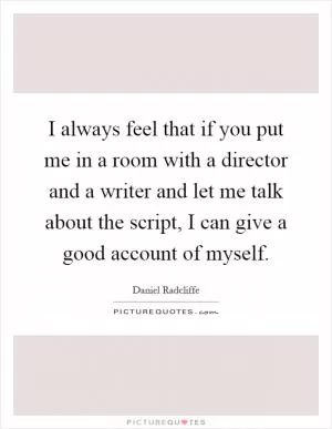 I always feel that if you put me in a room with a director and a writer and let me talk about the script, I can give a good account of myself Picture Quote #1