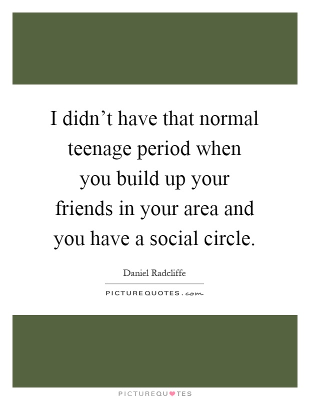 I didn't have that normal teenage period when you build up your friends in your area and you have a social circle Picture Quote #1