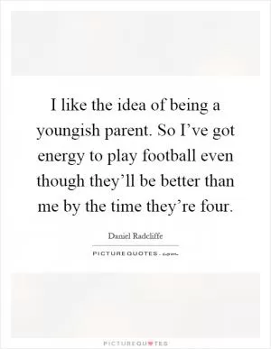 I like the idea of being a youngish parent. So I’ve got energy to play football even though they’ll be better than me by the time they’re four Picture Quote #1