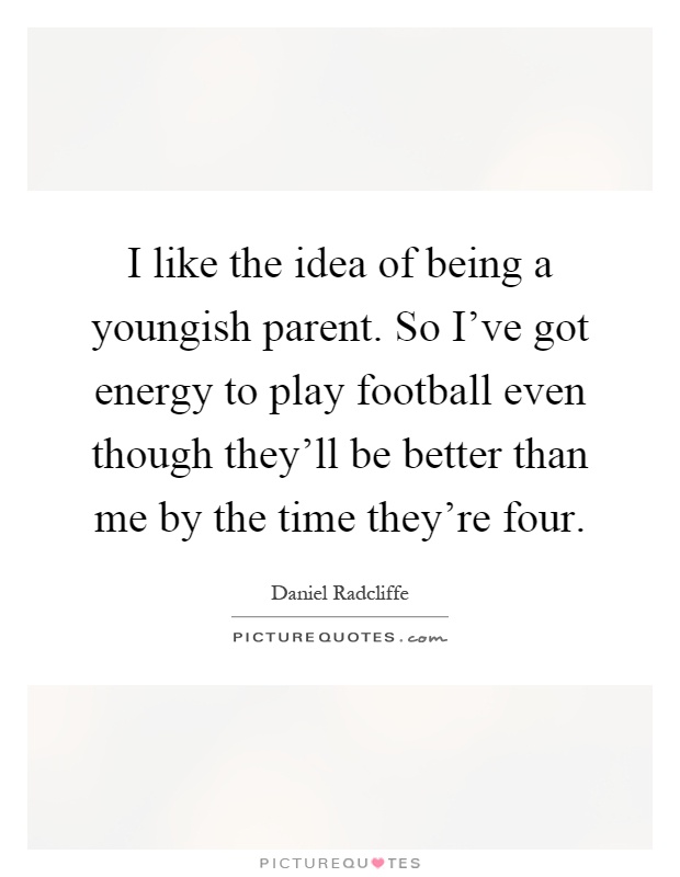 I like the idea of being a youngish parent. So I've got energy to play football even though they'll be better than me by the time they're four Picture Quote #1