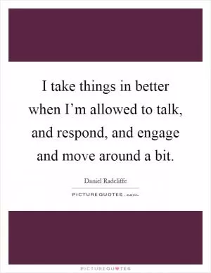 I take things in better when I’m allowed to talk, and respond, and engage and move around a bit Picture Quote #1