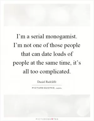 I’m a serial monogamist. I’m not one of those people that can date loads of people at the same time, it’s all too complicated Picture Quote #1