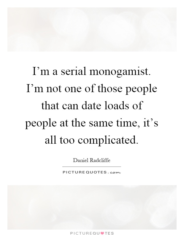 I'm a serial monogamist. I'm not one of those people that can date loads of people at the same time, it's all too complicated Picture Quote #1