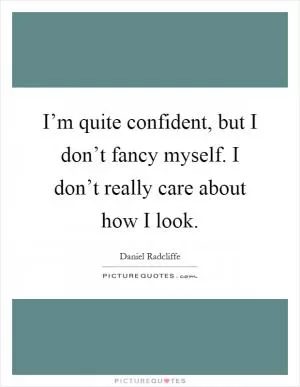I’m quite confident, but I don’t fancy myself. I don’t really care about how I look Picture Quote #1