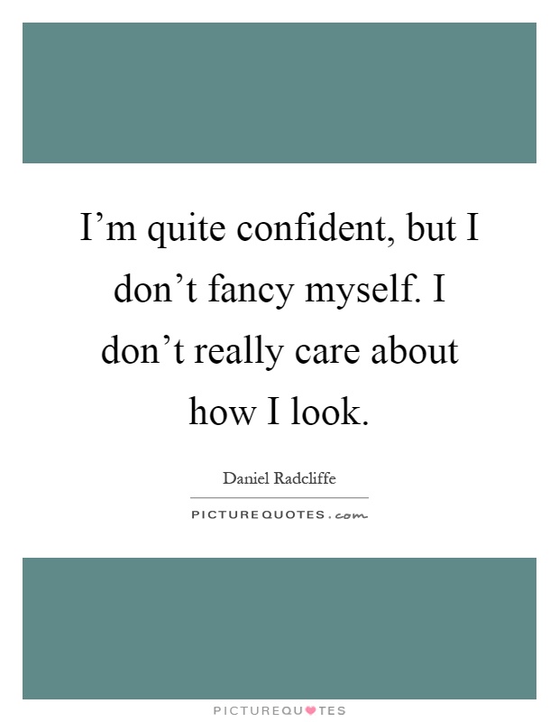 I'm quite confident, but I don't fancy myself. I don't really care about how I look Picture Quote #1