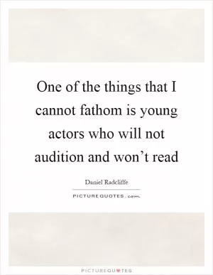 One of the things that I cannot fathom is young actors who will not audition and won’t read Picture Quote #1
