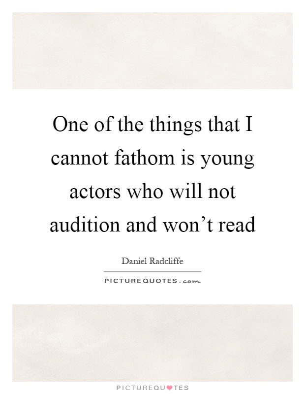 One of the things that I cannot fathom is young actors who will not audition and won't read Picture Quote #1