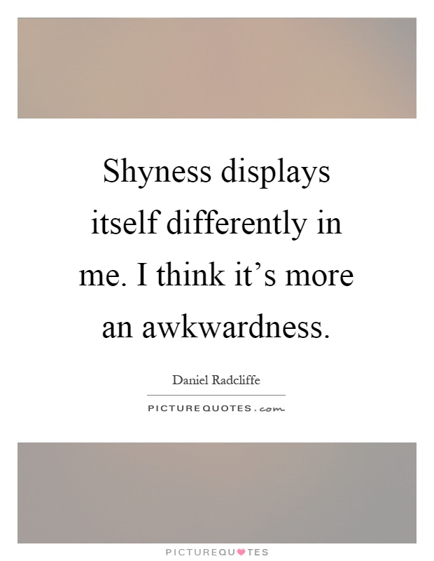 Shyness displays itself differently in me. I think it's more an awkwardness Picture Quote #1