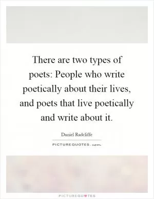 There are two types of poets: People who write poetically about their lives, and poets that live poetically and write about it Picture Quote #1