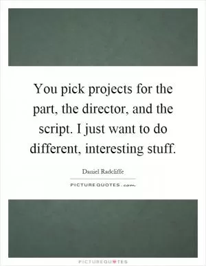 You pick projects for the part, the director, and the script. I just want to do different, interesting stuff Picture Quote #1