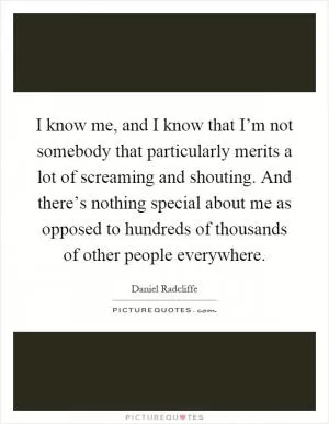 I know me, and I know that I’m not somebody that particularly merits a lot of screaming and shouting. And there’s nothing special about me as opposed to hundreds of thousands of other people everywhere Picture Quote #1