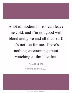 A lot of modern horror can leave me cold, and I’m not good with blood and gore and all that stuff. It’s not fun for me. There’s nothing entertaining about watching a film like that Picture Quote #1