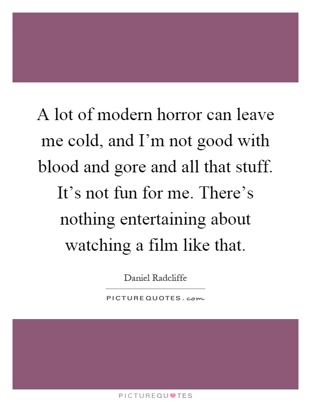 A lot of modern horror can leave me cold, and I'm not good with blood and gore and all that stuff. It's not fun for me. There's nothing entertaining about watching a film like that Picture Quote #1