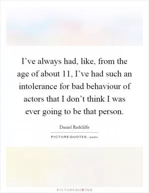 I’ve always had, like, from the age of about 11, I’ve had such an intolerance for bad behaviour of actors that I don’t think I was ever going to be that person Picture Quote #1