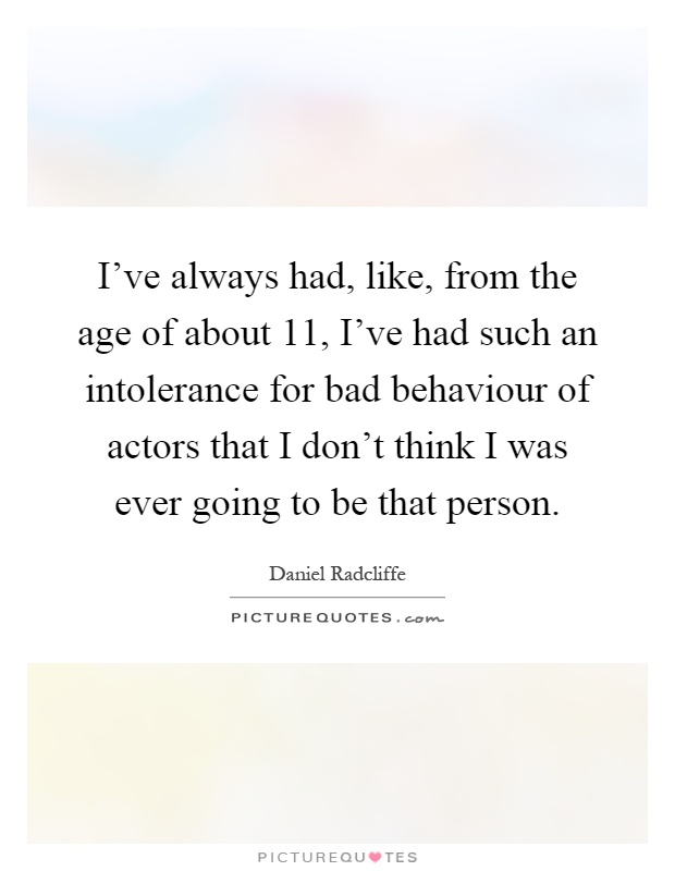 I've always had, like, from the age of about 11, I've had such an intolerance for bad behaviour of actors that I don't think I was ever going to be that person Picture Quote #1