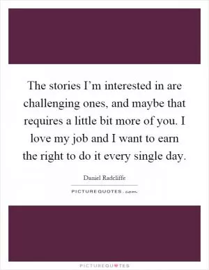 The stories I’m interested in are challenging ones, and maybe that requires a little bit more of you. I love my job and I want to earn the right to do it every single day Picture Quote #1