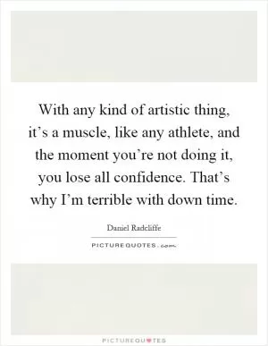 With any kind of artistic thing, it’s a muscle, like any athlete, and the moment you’re not doing it, you lose all confidence. That’s why I’m terrible with down time Picture Quote #1