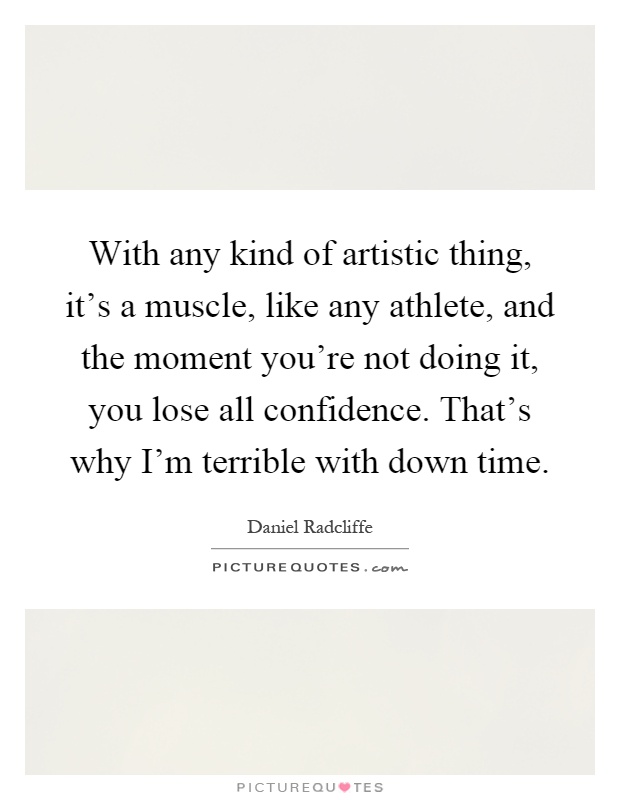 With any kind of artistic thing, it's a muscle, like any athlete, and the moment you're not doing it, you lose all confidence. That's why I'm terrible with down time Picture Quote #1
