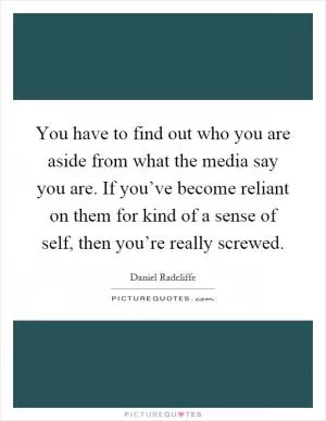You have to find out who you are aside from what the media say you are. If you’ve become reliant on them for kind of a sense of self, then you’re really screwed Picture Quote #1