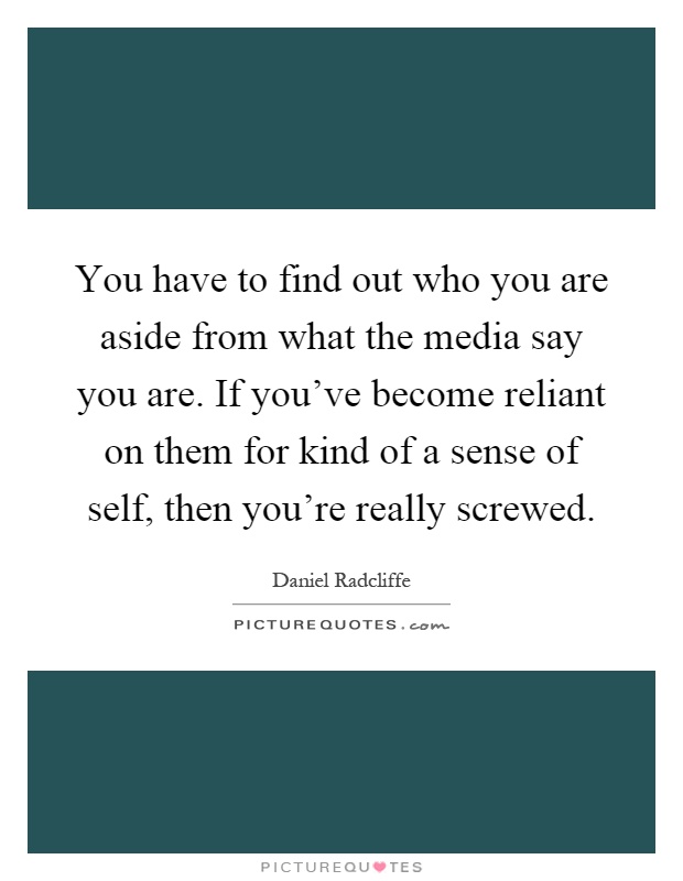 You have to find out who you are aside from what the media say you are. If you've become reliant on them for kind of a sense of self, then you're really screwed Picture Quote #1