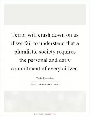 Terror will crash down on us if we fail to understand that a pluralistic society requires the personal and daily commitment of every citizen Picture Quote #1