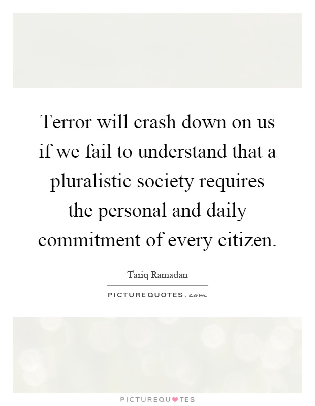 Terror will crash down on us if we fail to understand that a pluralistic society requires the personal and daily commitment of every citizen Picture Quote #1