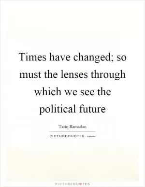 Times have changed; so must the lenses through which we see the political future Picture Quote #1