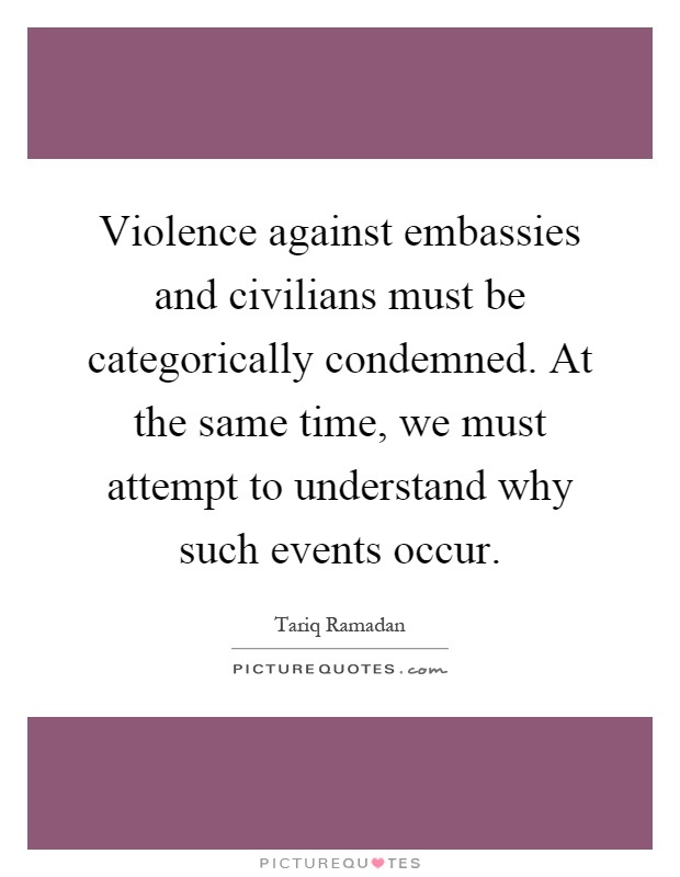Violence against embassies and civilians must be categorically condemned. At the same time, we must attempt to understand why such events occur Picture Quote #1