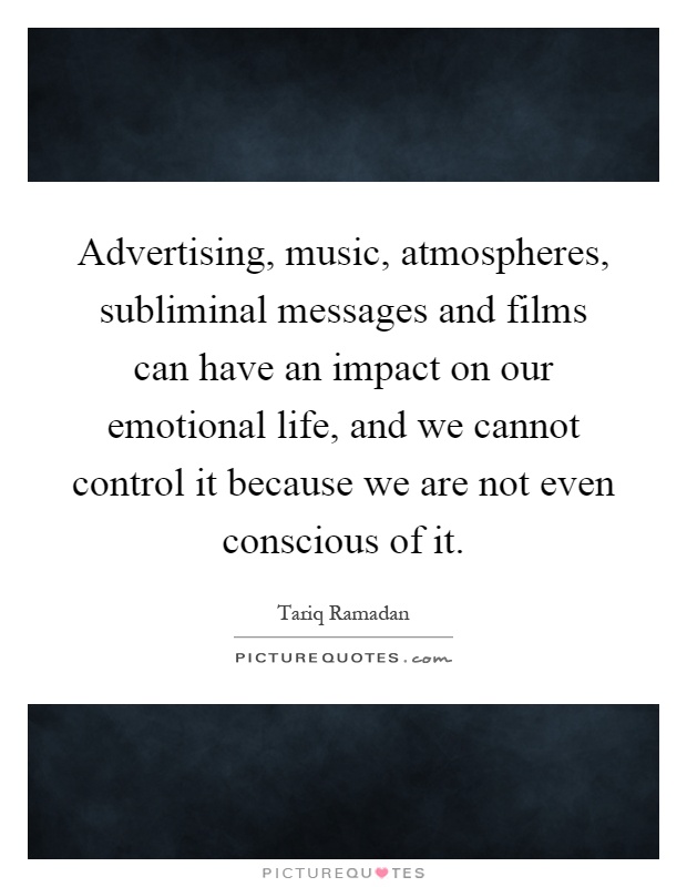 Advertising, music, atmospheres, subliminal messages and films can have an impact on our emotional life, and we cannot control it because we are not even conscious of it Picture Quote #1