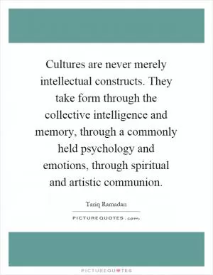 Cultures are never merely intellectual constructs. They take form through the collective intelligence and memory, through a commonly held psychology and emotions, through spiritual and artistic communion Picture Quote #1