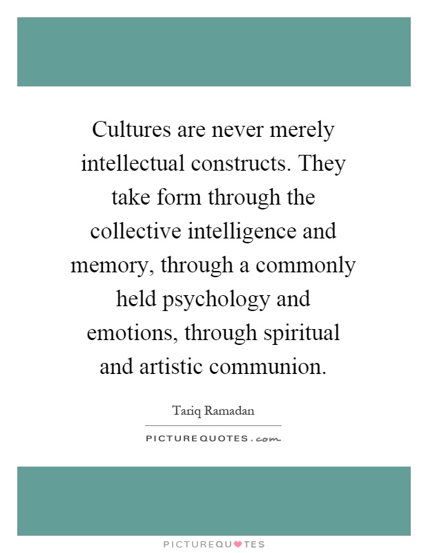 Cultures are never merely intellectual constructs. They take form through the collective intelligence and memory, through a commonly held psychology and emotions, through spiritual and artistic communion Picture Quote #1