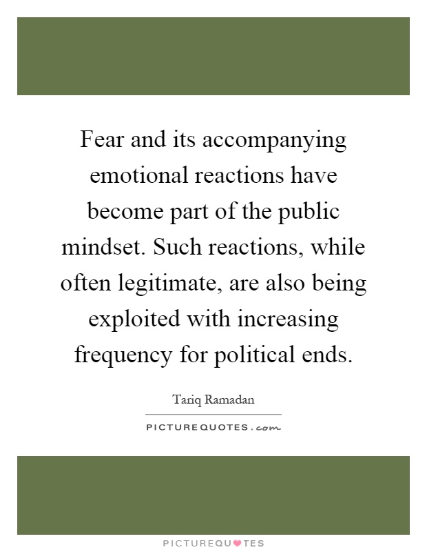 Fear and its accompanying emotional reactions have become part of the public mindset. Such reactions, while often legitimate, are also being exploited with increasing frequency for political ends Picture Quote #1