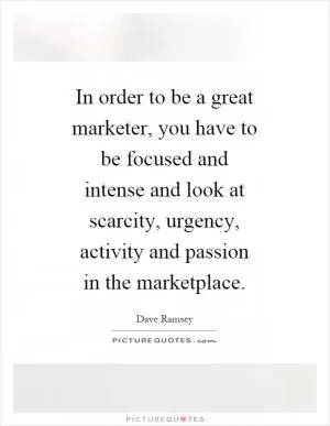 In order to be a great marketer, you have to be focused and intense and look at scarcity, urgency, activity and passion in the marketplace Picture Quote #1
