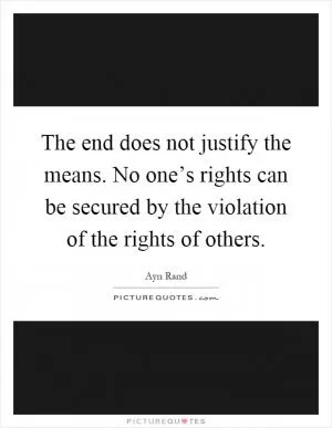 The end does not justify the means. No one’s rights can be secured by the violation of the rights of others Picture Quote #1